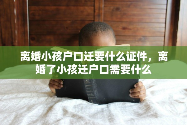 离婚小孩户口迁要什么证件，离婚了小孩迁户口需要什么
