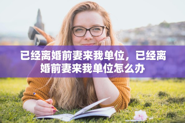已经离婚前妻来我单位，已经离婚前妻来我单位怎么办