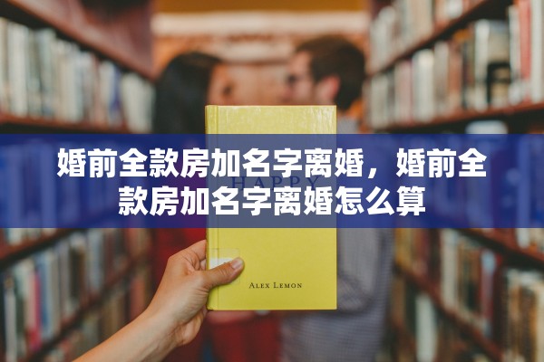 婚前全款房加名字离婚，婚前全款房加名字离婚怎么算