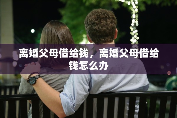离婚父母借给钱，离婚父母借给钱怎么办