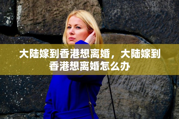 大陆嫁到香港想离婚，大陆嫁到香港想离婚怎么办