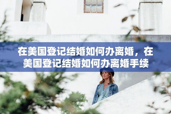 在美国登记结婚如何办离婚，在美国登记结婚如何办离婚手续