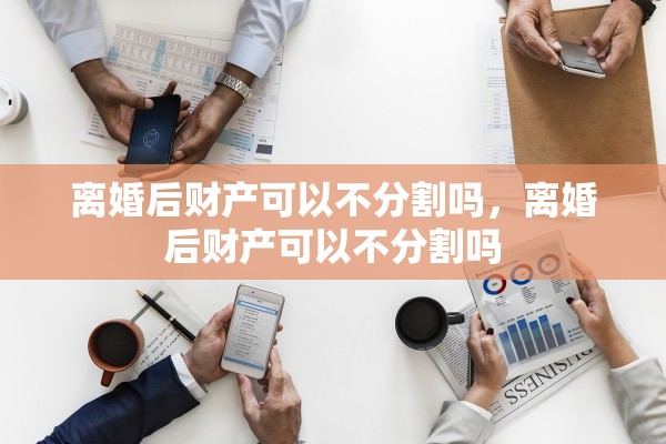 离婚后财产可以不分割吗，离婚后财产可以不分割吗