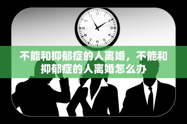不能和抑郁症的人离婚，不能和抑郁症的人离婚怎么办