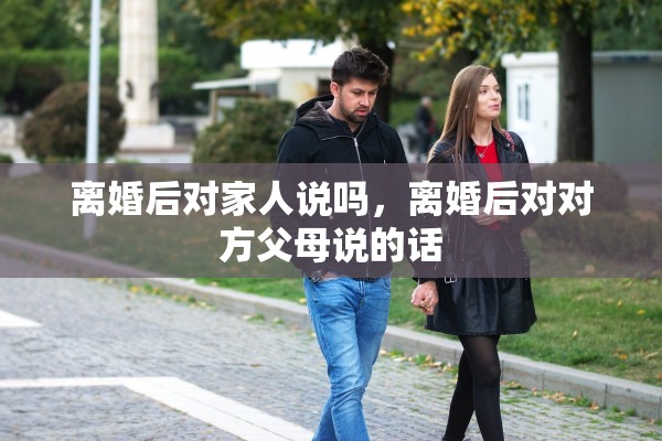 离婚后对家人说吗，离婚后对对方父母说的话
