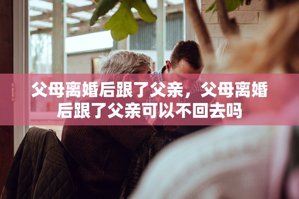 父母离婚后跟了父亲，父母离婚后跟了父亲可以不回去吗