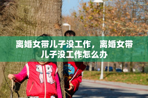 离婚女带儿子没工作，离婚女带儿子没工作怎么办