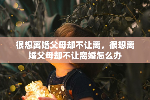 很想离婚父母却不让离，很想离婚父母却不让离婚怎么办