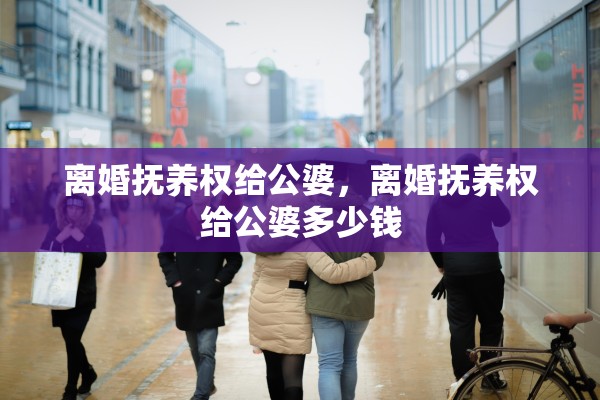 离婚抚养权给公婆，离婚抚养权给公婆多少钱
