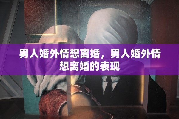 男人婚外情想离婚，男人婚外情想离婚的表现