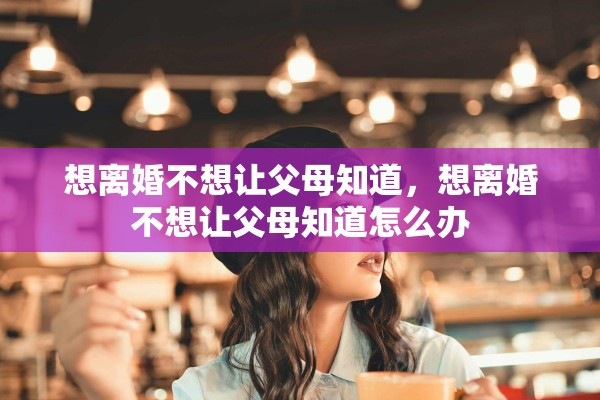 想离婚不想让父母知道，想离婚不想让父母知道怎么办