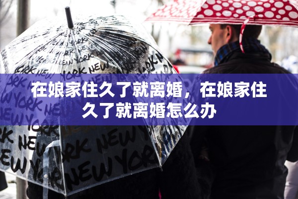 在娘家住久了就离婚，在娘家住久了就离婚怎么办