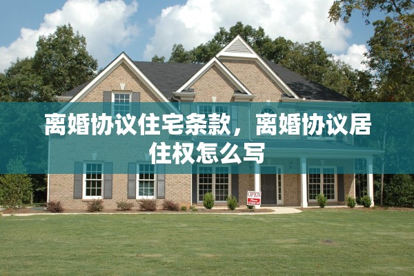 离婚协议住宅条款，离婚协议居住权怎么写