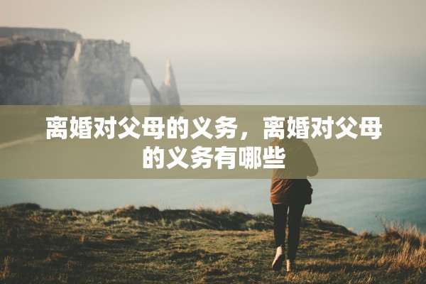 离婚对父母的义务，离婚对父母的义务有哪些