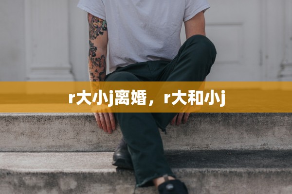 r大小j离婚，r大和小j