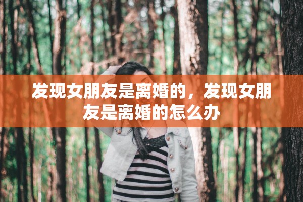 发现女朋友是离婚的，发现女朋友是离婚的怎么办