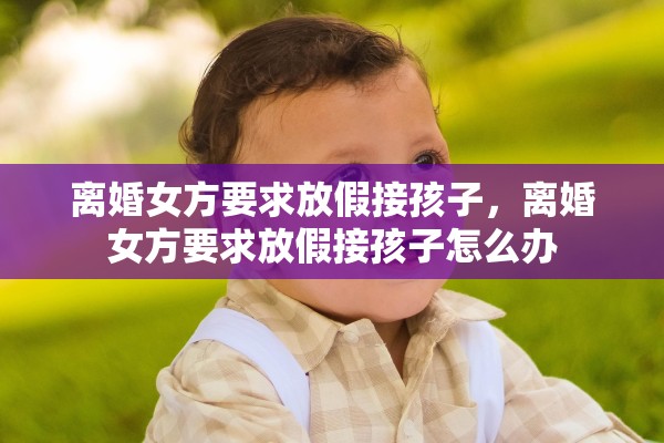 离婚女方要求放假接孩子，离婚女方要求放假接孩子怎么办