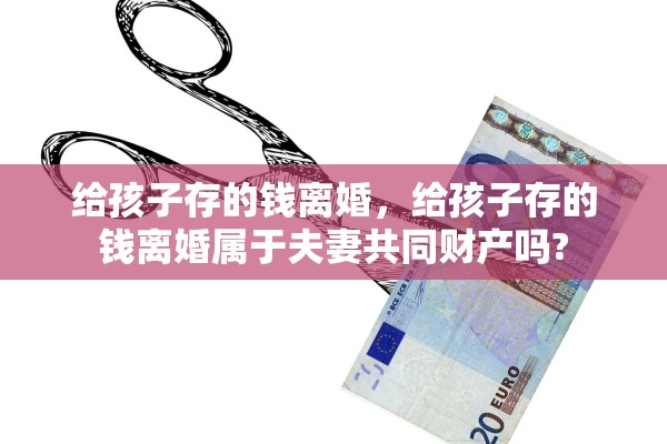 给孩子存的钱离婚，给孩子存的钱离婚属于夫妻共同财产吗?