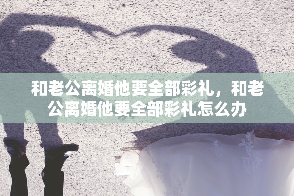 和老公离婚他要全部彩礼，和老公离婚他要全部彩礼怎么办