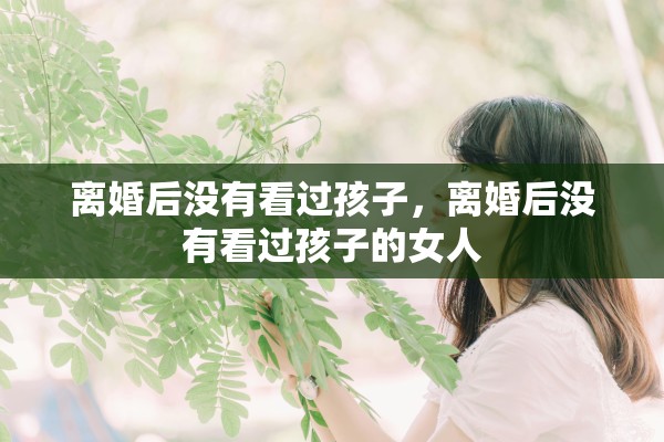 离婚后没有看过孩子，离婚后没有看过孩子的女人