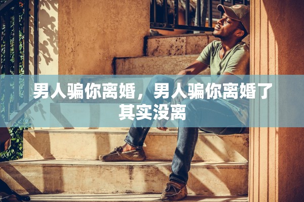 男人骗你离婚，男人骗你离婚了其实没离