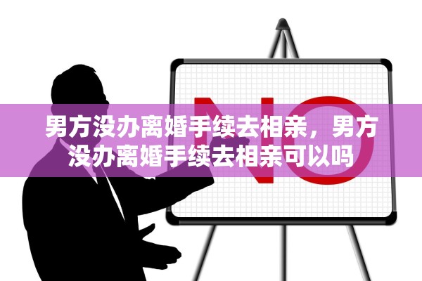 男方没办离婚手续去相亲，男方没办离婚手续去相亲可以吗