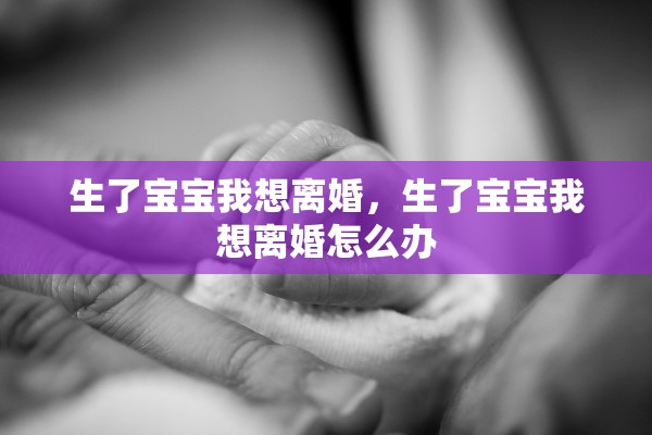 生了宝宝我想离婚，生了宝宝我想离婚怎么办