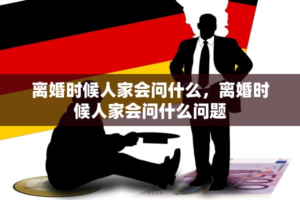 离婚时候人家会问什么，离婚时候人家会问什么问题