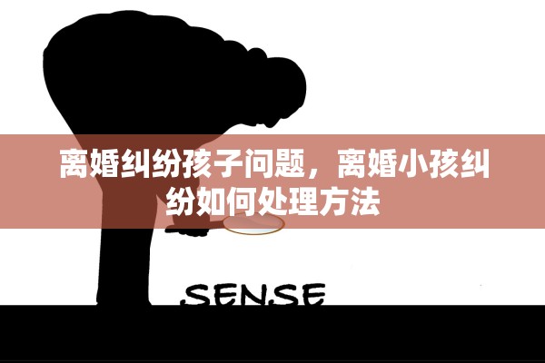 离婚纠纷孩子问题，离婚小孩纠纷如何处理方法