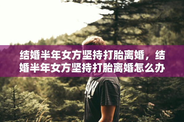 结婚半年女方坚持打胎离婚，结婚半年女方坚持打胎离婚怎么办
