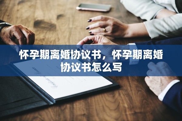 怀孕期离婚协议书，怀孕期离婚协议书怎么写