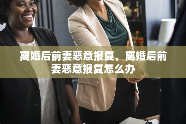离婚后前妻恶意报复，离婚后前妻恶意报复怎么办