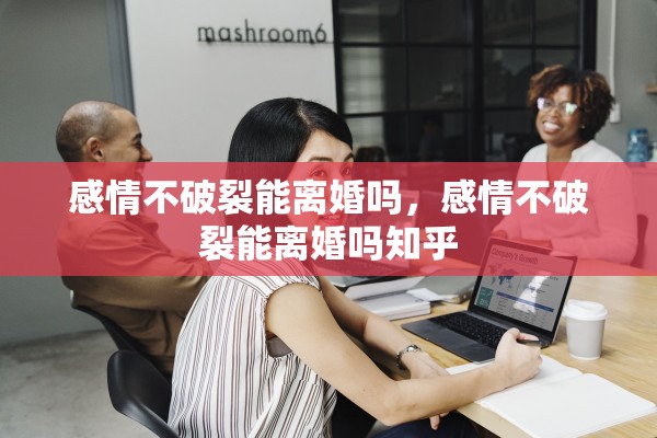感情不破裂能离婚吗，感情不破裂能离婚吗知乎