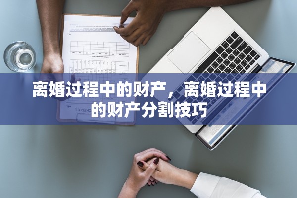 离婚过程中的财产，离婚过程中的财产分割技巧