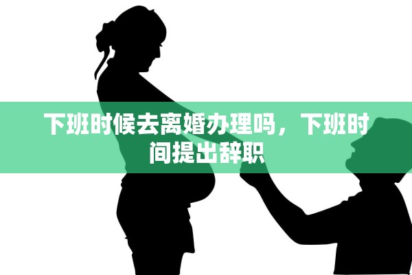 下班时候去离婚办理吗，下班时间提出辞职