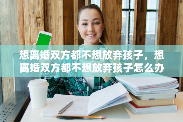 想离婚双方都不想放弃孩子，想离婚双方都不想放弃孩子怎么办
