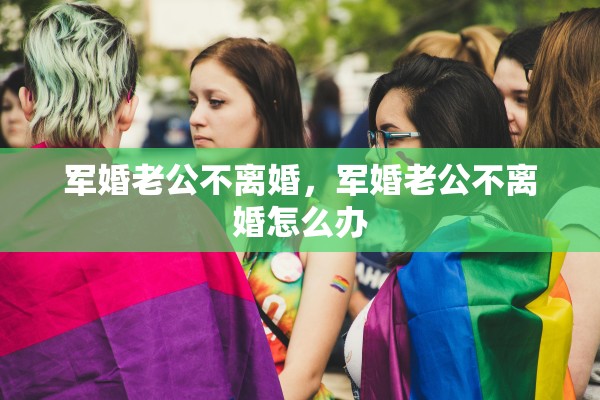 军婚老公不离婚，军婚老公不离婚怎么办