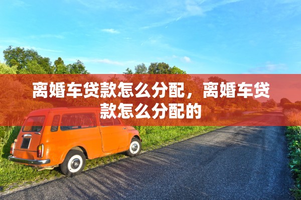 离婚车贷款怎么分配，离婚车贷款怎么分配的