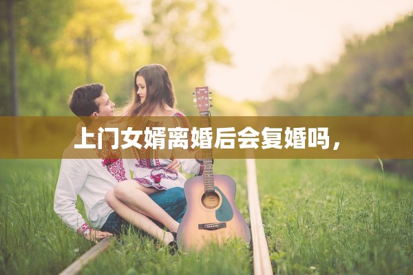 上门女婿离婚后会复婚吗，
