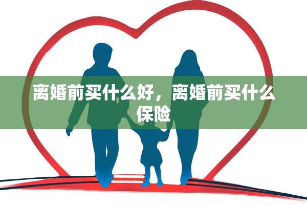 离婚前买什么好，离婚前买什么保险