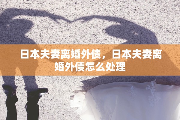 日本夫妻离婚外债，日本夫妻离婚外债怎么处理
