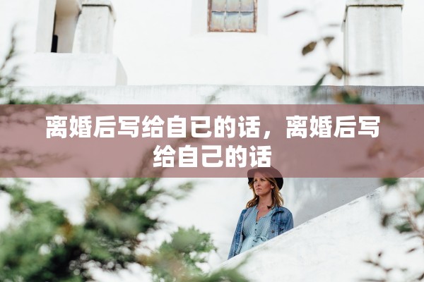 离婚后写给自已的话，离婚后写给自己的话