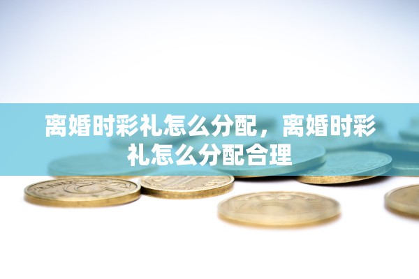 离婚时彩礼怎么分配，离婚时彩礼怎么分配合理