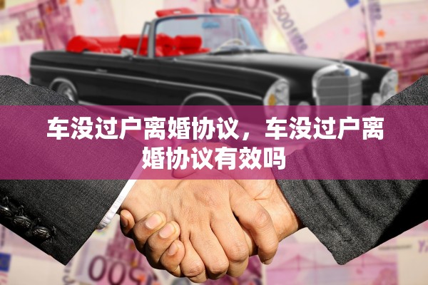车没过户离婚协议，车没过户离婚协议有效吗