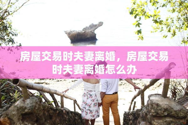 房屋交易时夫妻离婚，房屋交易时夫妻离婚怎么办