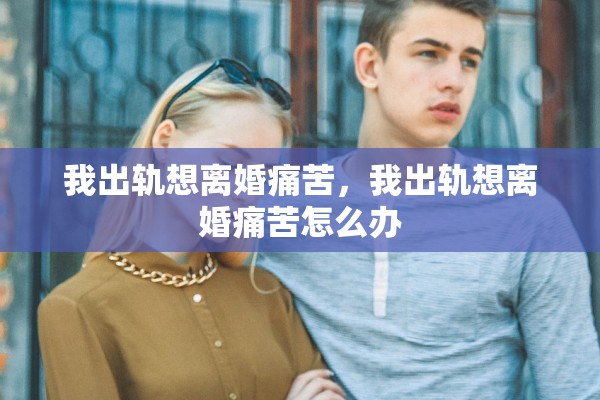 我出轨想离婚痛苦，我出轨想离婚痛苦怎么办
