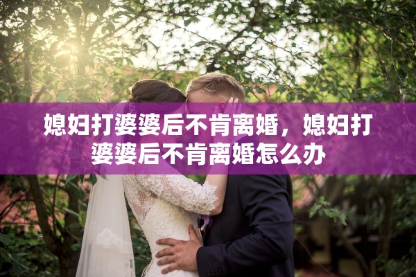 媳妇打婆婆后不肯离婚，媳妇打婆婆后不肯离婚怎么办