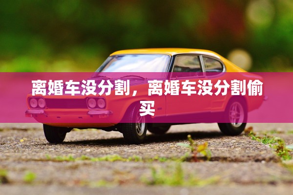 离婚车没分割，离婚车没分割偷买