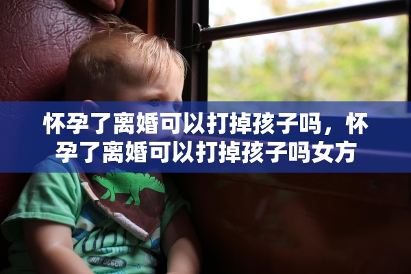 怀孕了离婚可以打掉孩子吗，怀孕了离婚可以打掉孩子吗女方