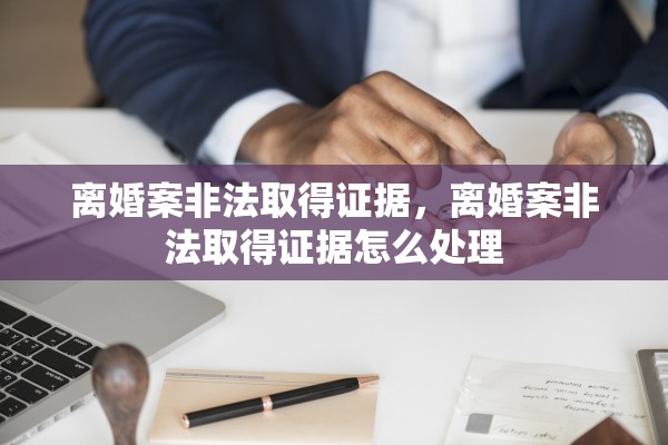 离婚案非法取得证据，离婚案非法取得证据怎么处理